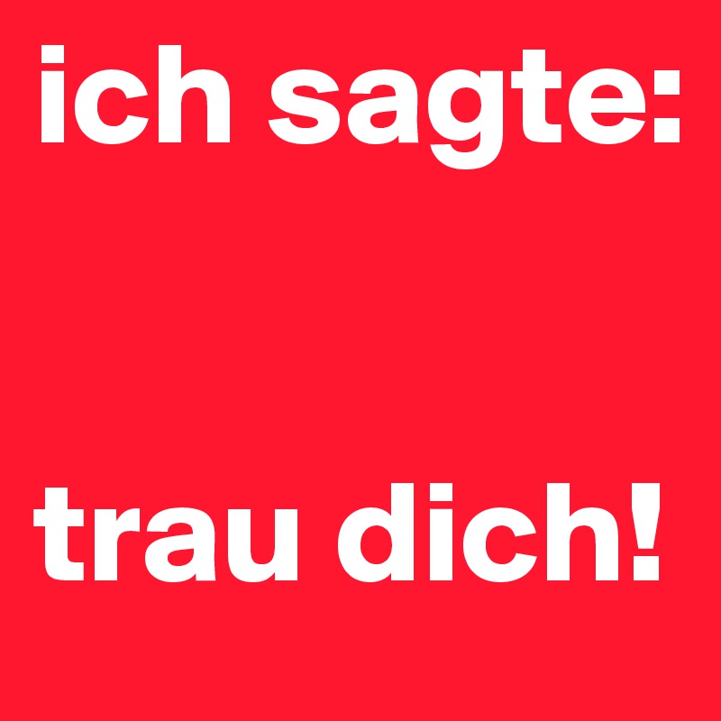 ich sagte: 


trau dich! 