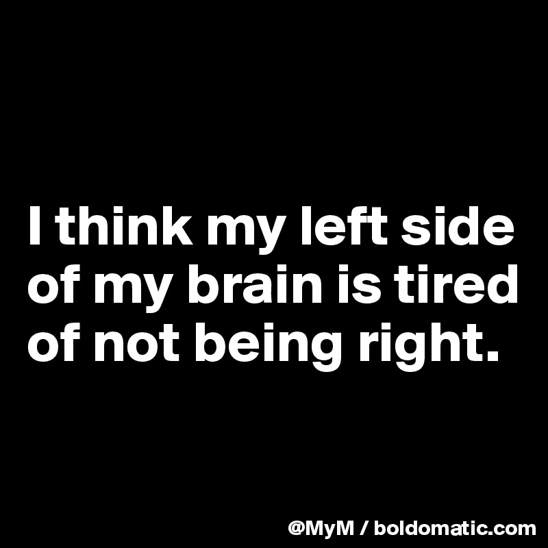 


I think my left side of my brain is tired of not being right.

