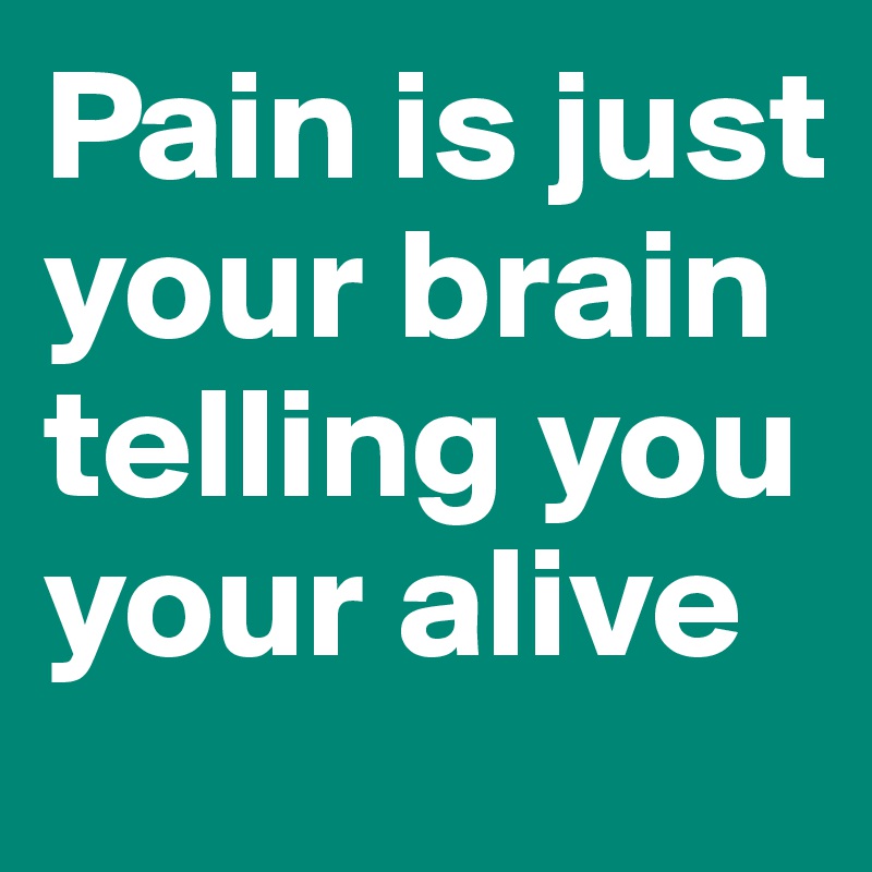 Pain is just your brain telling you your alive 