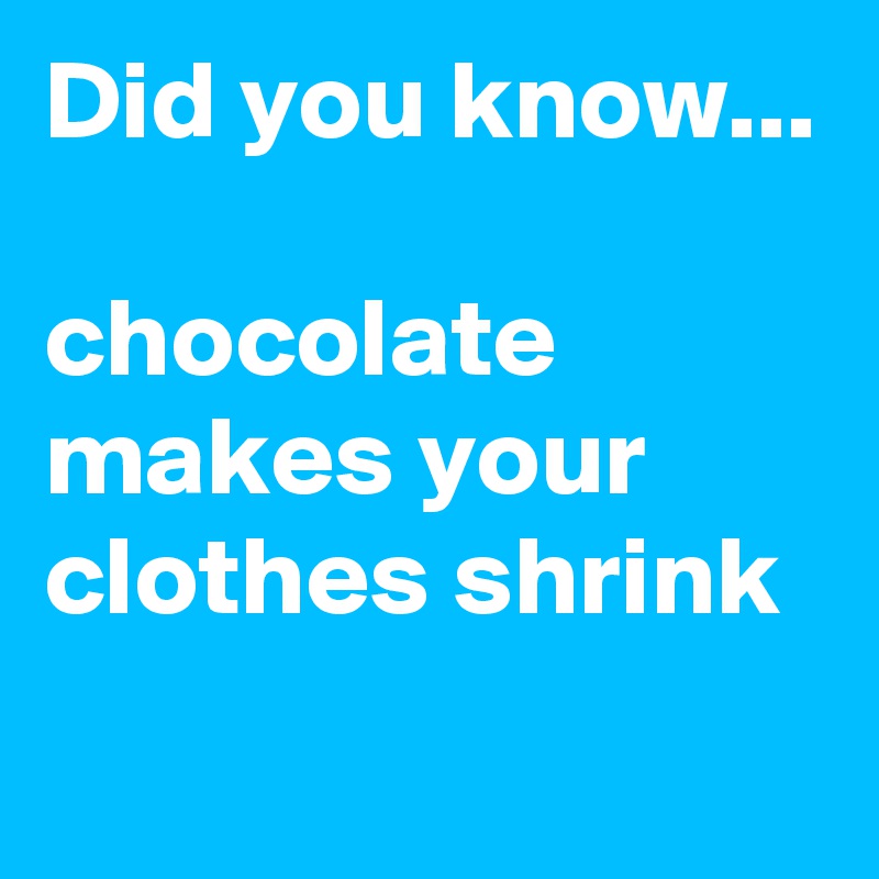 Did you know...

chocolate makes your clothes shrink
