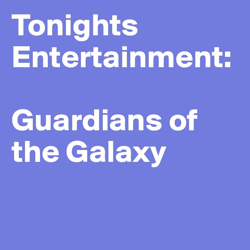 Tonights Entertainment:

Guardians of the Galaxy

