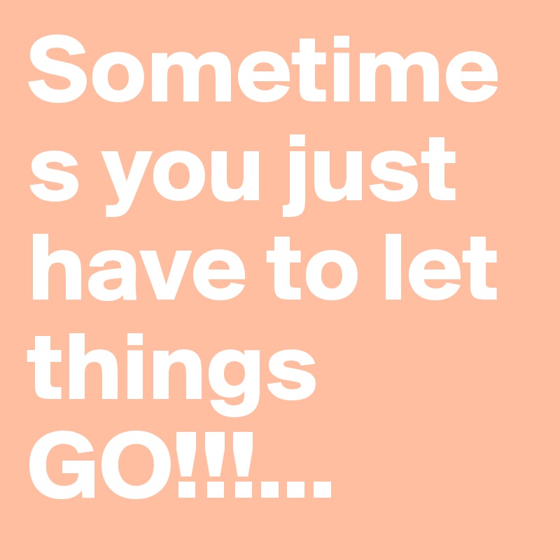 Sometimes you just have to let things GO!!!... 