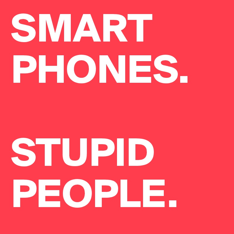 SMART
PHONES.

STUPID
PEOPLE.