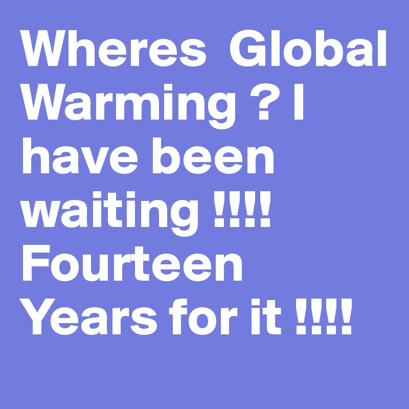 Wheres  Global Warming ? I have been waiting !!!! Fourteen Years for it !!!!