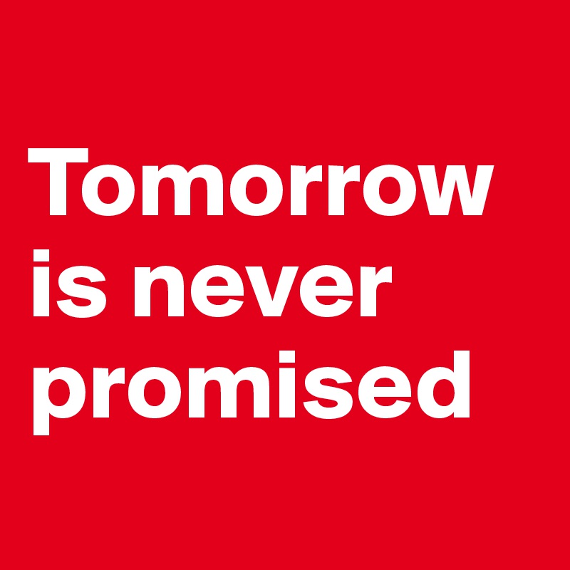 
Tomorrow
is never promised
