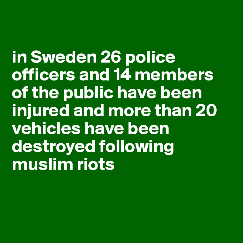 

in Sweden 26 police officers and 14 members of the public have been injured and more than 20 vehicles have been destroyed following muslim riots


