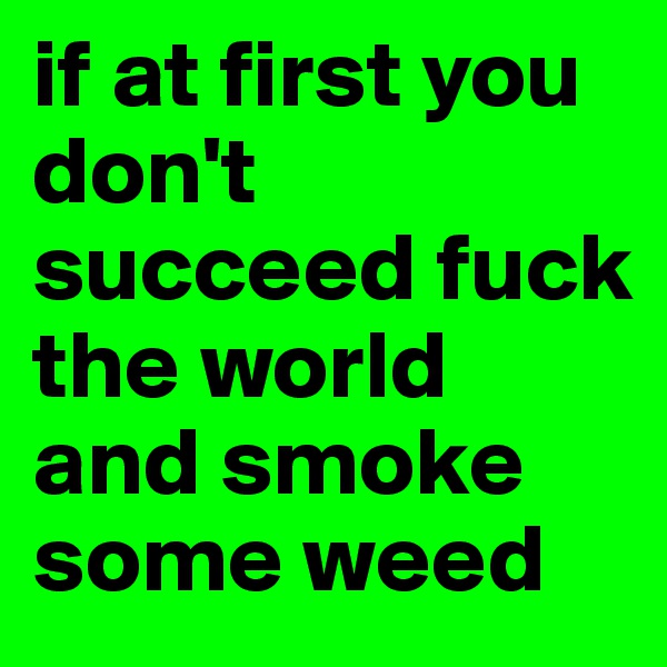 if at first you don't succeed fuck the world and smoke some weed