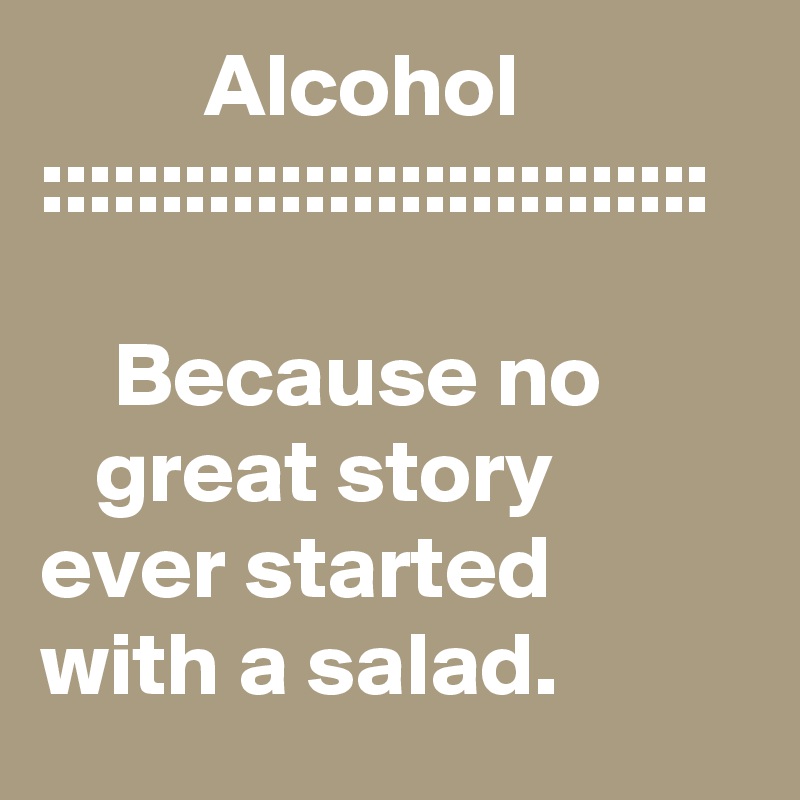          Alcohol
::::::::::::::::::::::::::::

    Because no           great story         ever started         with a salad.