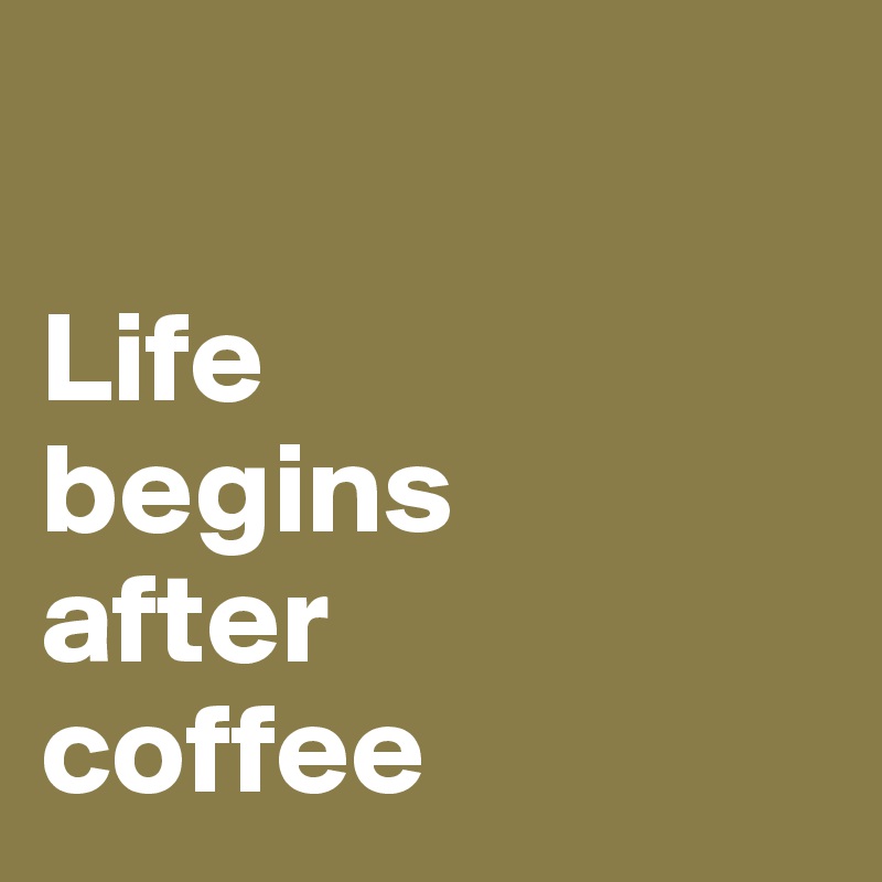 

Life 
begins
after
coffee