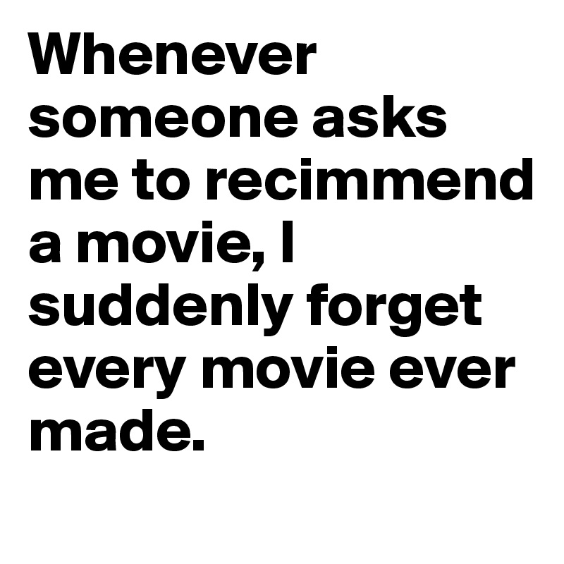 Whenever someone asks me to recimmend a movie, I suddenly forget every movie ever made. 