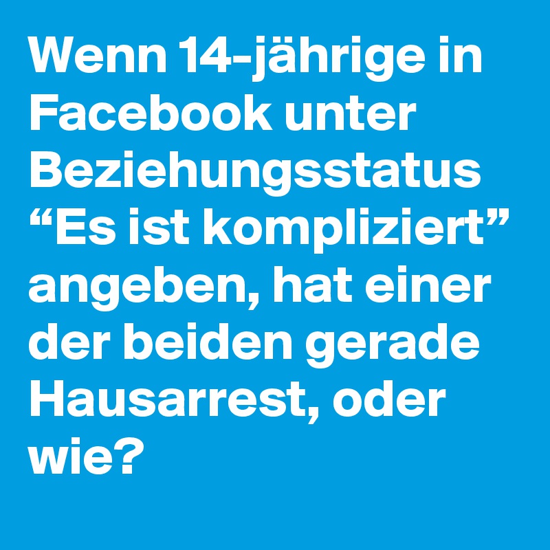 Wenn 14-jährige in Facebook unter Beziehungsstatus “Es ist kompliziert” angeben, hat einer der beiden gerade Hausarrest, oder wie?