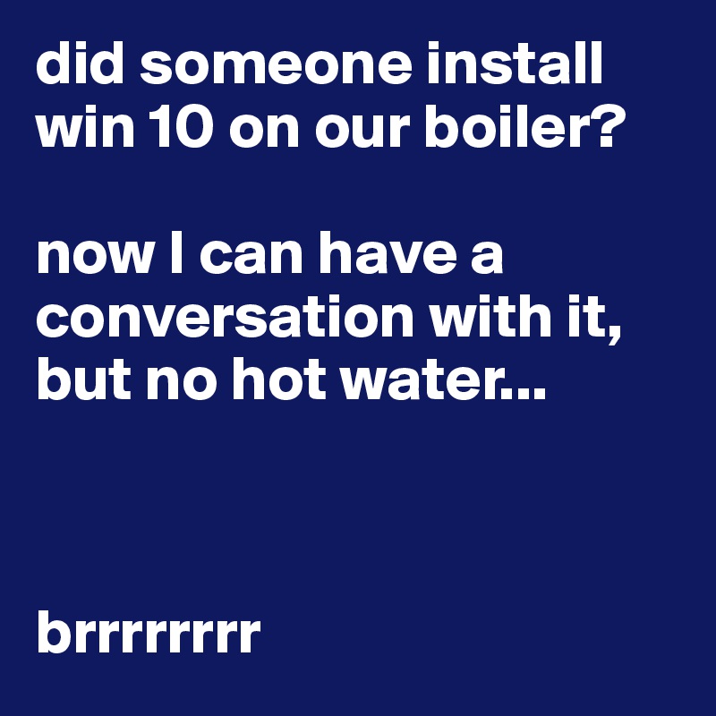 did someone install win 10 on our boiler?

now I can have a conversation with it, but no hot water...



brrrrrrrr