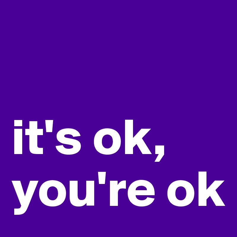 

it's ok, you're ok
