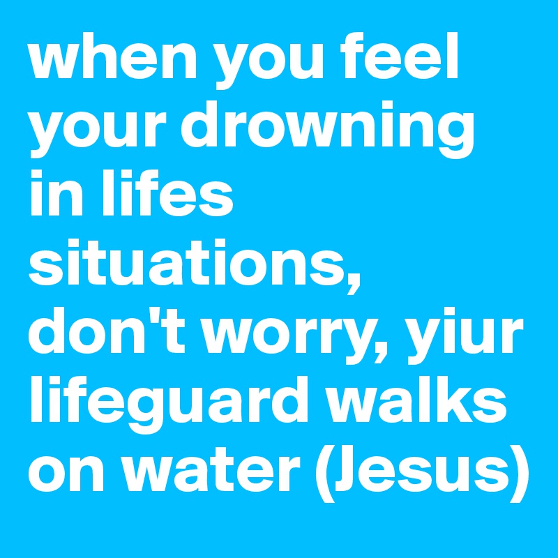 when you feel your drowning in lifes situations, don't worry, yiur lifeguard walks on water (Jesus)