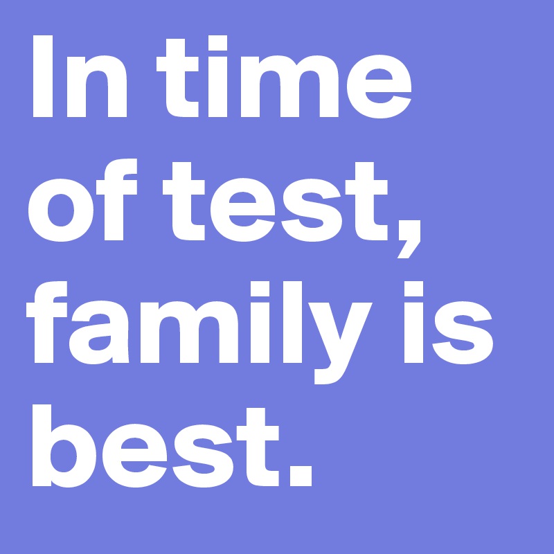 In time of test, family is best.