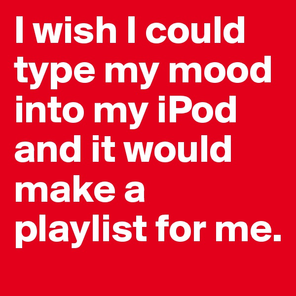 I wish I could type my mood into my iPod and it would make a playlist for me.