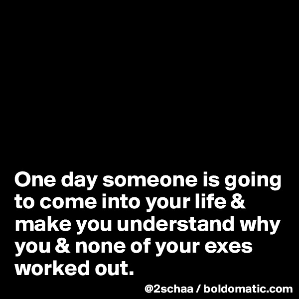 






One day someone is going to come into your life & make you understand why you & none of your exes worked out.