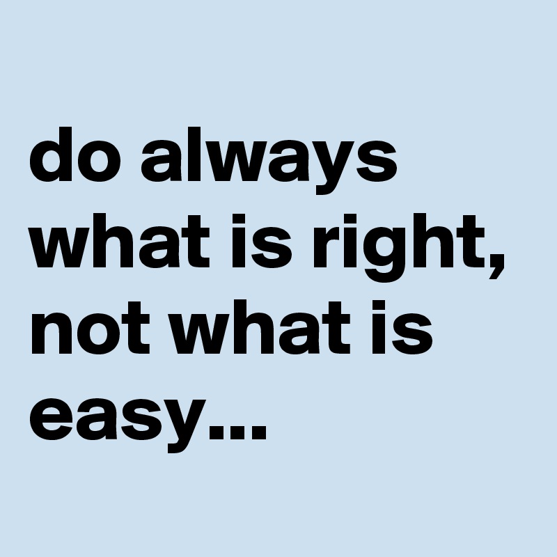 
do always what is right, not what is easy...
