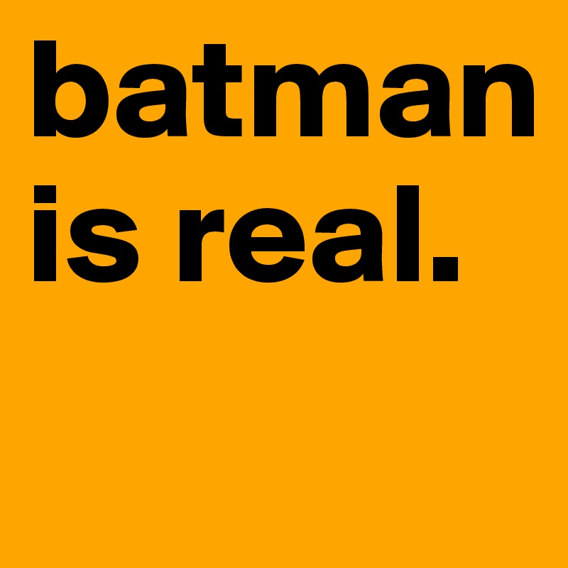 batman is real.               