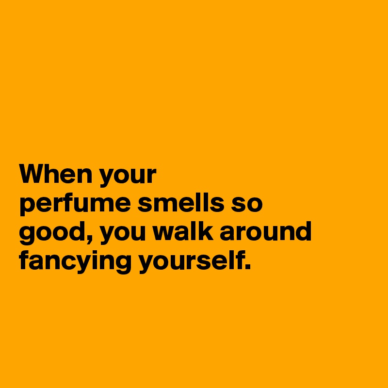 




When your 
perfume smells so 
good, you walk around 
fancying yourself. 


