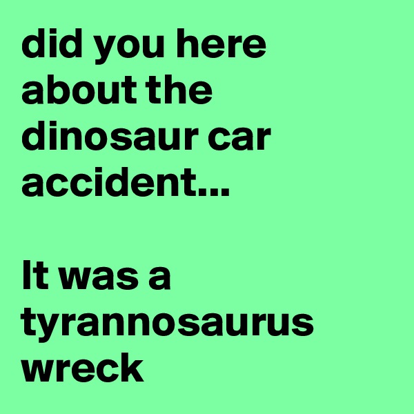 did you here about the dinosaur car accident...

It was a tyrannosaurus wreck