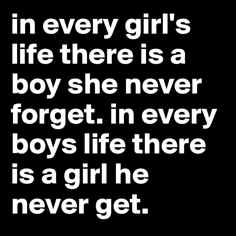 in every girl's life there is a boy she never forget. in every boys ...