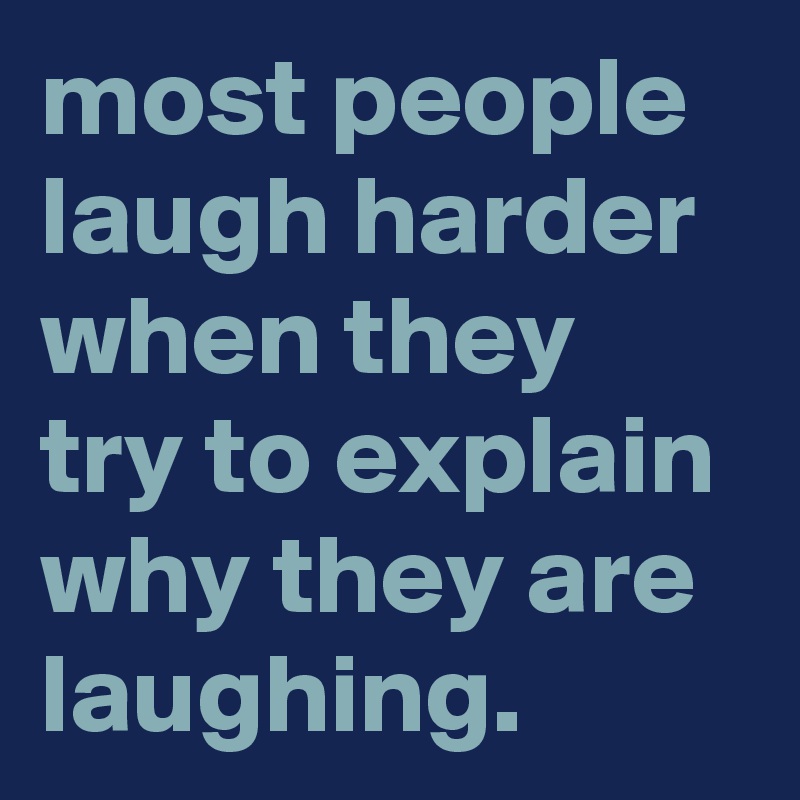 most people laugh harder when they try to explain why they are laughing.