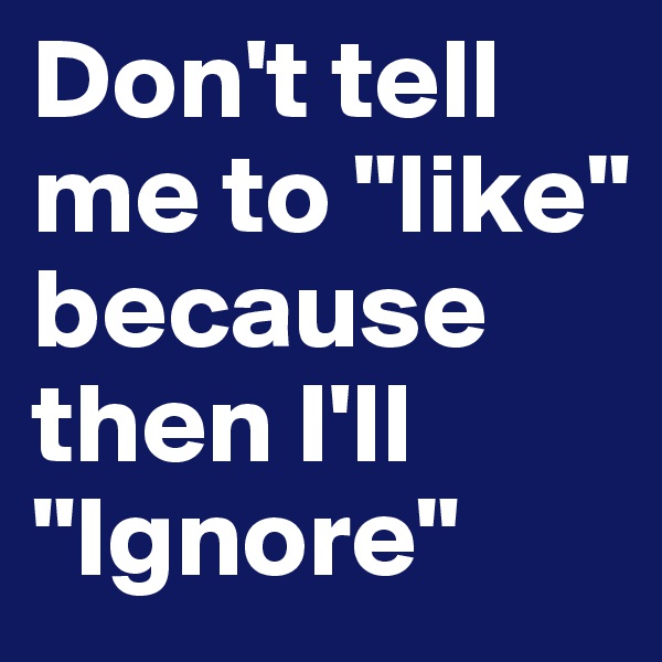 Don't tell me to "like" because then I'll "Ignore" 
