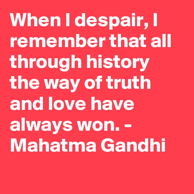 When I despair, I remember that all through history the way of truth and love have always won. - Mahatma Gandhi
