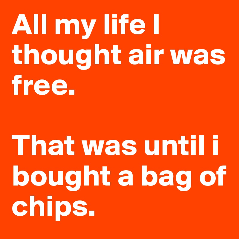 All my life I thought air was free.

That was until i bought a bag of chips.