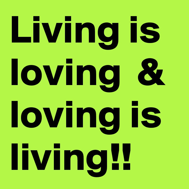 Living is loving  & loving is living!!