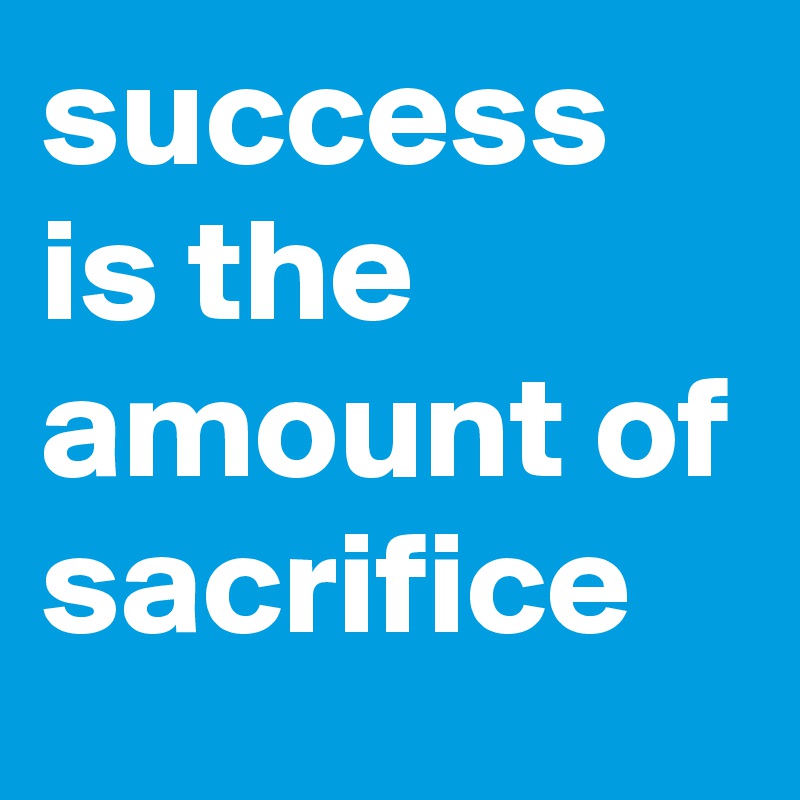 success is the amount of sacrifice