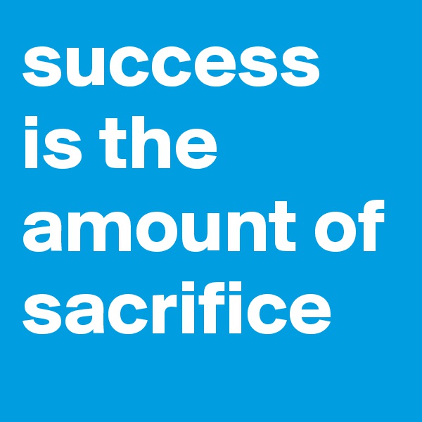 success is the amount of sacrifice