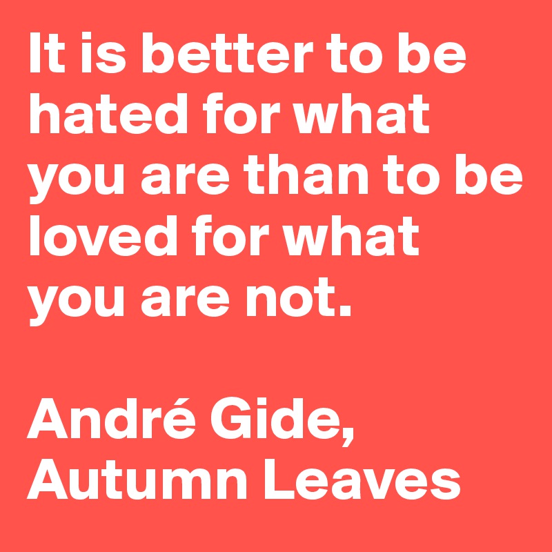It is better to be hated for what you are than to be loved for what you are not.

André Gide, Autumn Leaves