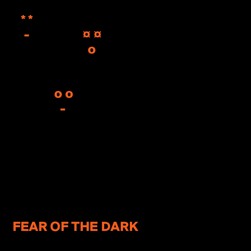   * *
    -                   ¤ ¤
                           o


               o o
                 -







FEAR OF THE DARK