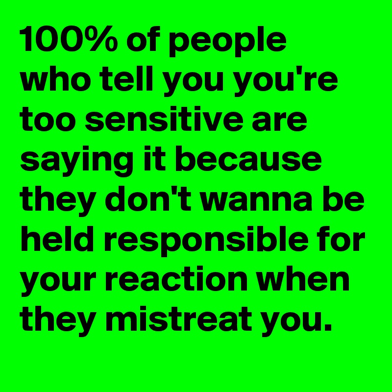 100% of people who tell you you're too sensitive are saying it because they don't wanna be held responsible for your reaction when they mistreat you. 