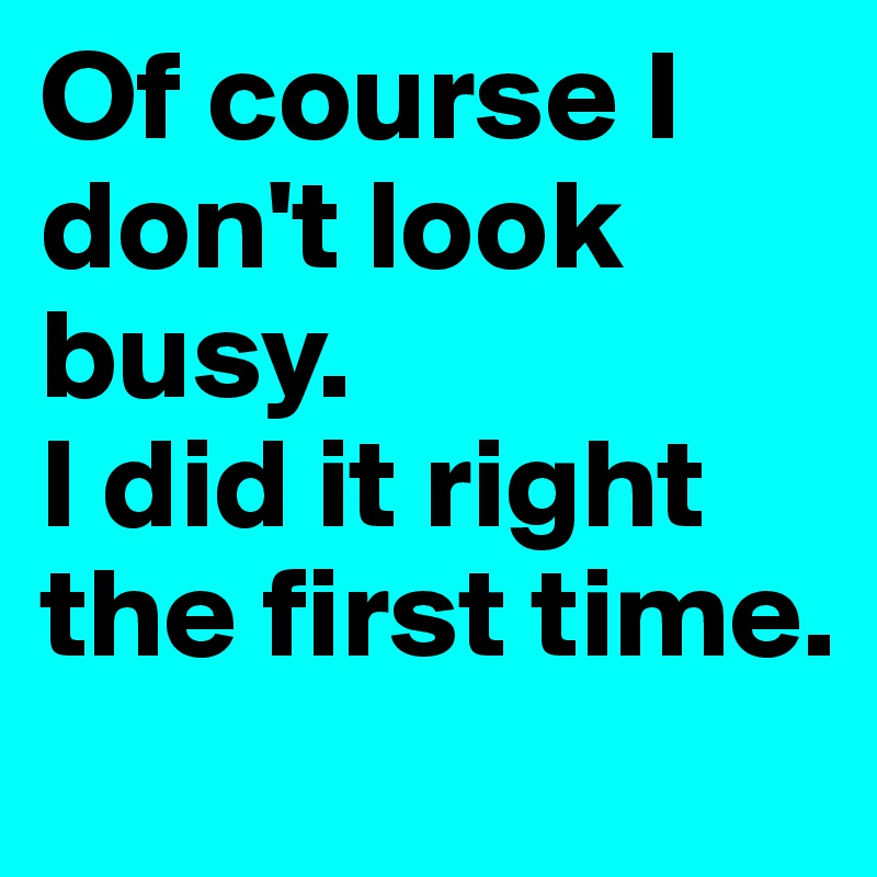 Of course I don't look busy. 
I did it right the first time.