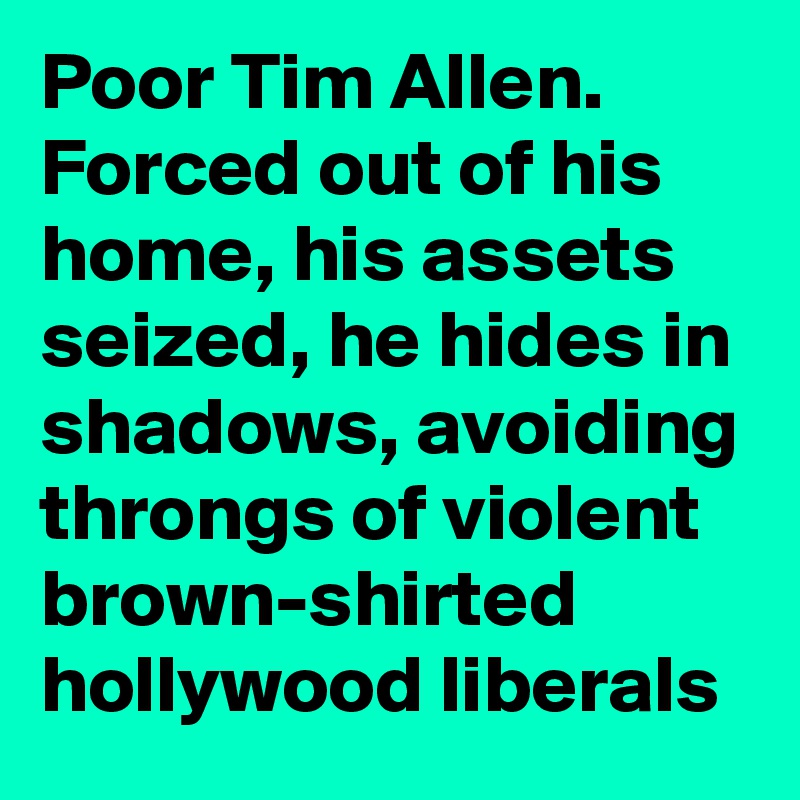 Poor Tim Allen. Forced out of his home, his assets seized, he hides in shadows, avoiding throngs of violent brown-shirted hollywood liberals