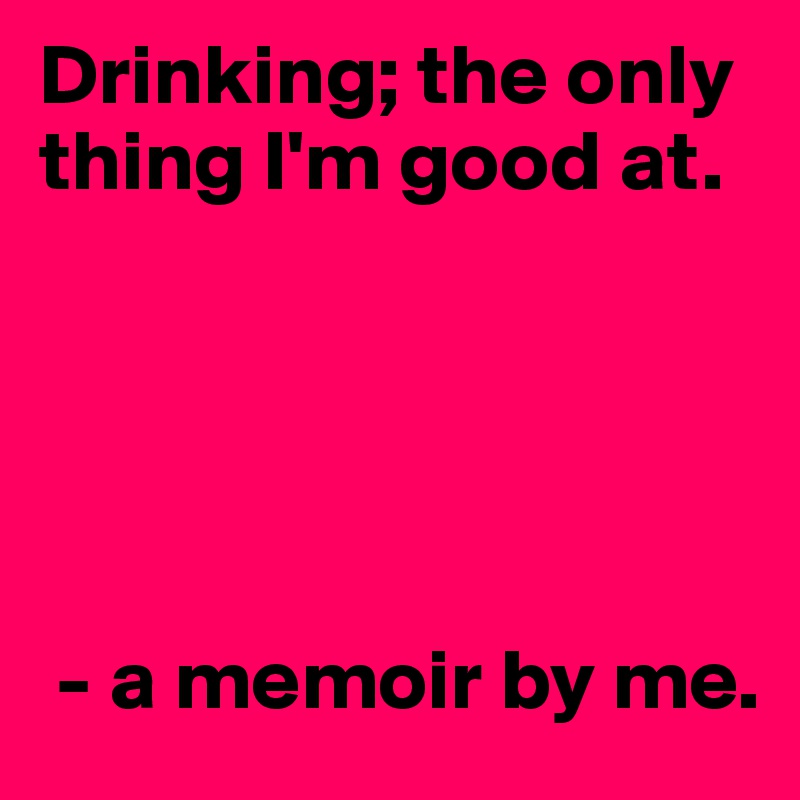 Drinking; the only thing I'm good at.





 - a memoir by me.