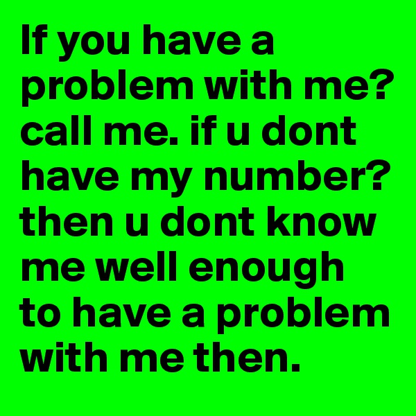 If you have a problem with me? call me. if u dont have my number? then u dont know me well enough to have a problem with me then.