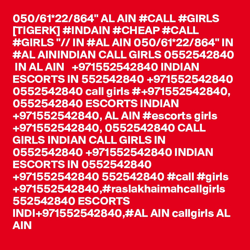 050/61*22/864" AL AIN #CALL #GIRLS [TIGERK] #INDAIN #CHEAP #CALL #GIRLS "// IN #AL AIN 050/61*22/864" IN #AL AININDIAN CALL GIRLS 0552542840  IN AL AIN   +971552542840 INDIAN ESCORTS IN 552542840 +971552542840 0552542840 call girls #+971552542840, 0552542840 ESCORTS INDIAN +971552542840, AL AIN #escorts girls +971552542840, 0552542840 CALL GIRLS INDIAN CALL GIRLS IN 0552542840 +971552542840 INDIAN ESCORTS IN 0552542840 +971552542840 552542840 #call #girls +971552542840,#raslakhaimahcallgirls  552542840 ESCORTS INDI+971552542840,#AL AIN callgirls AL AIN 
