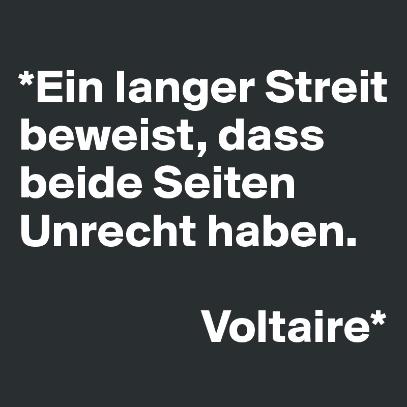 
*Ein langer Streit beweist, dass beide Seiten Unrecht haben.

                   Voltaire*