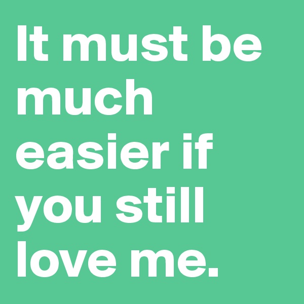 It must be much easier if you still love me. 