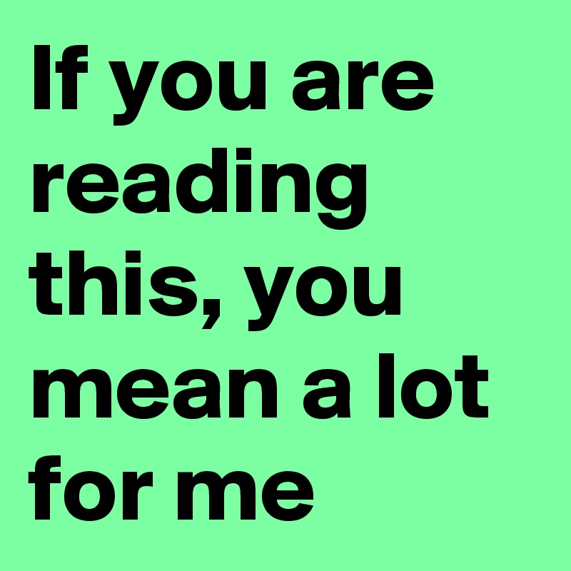 If you are reading this, you mean a lot for me