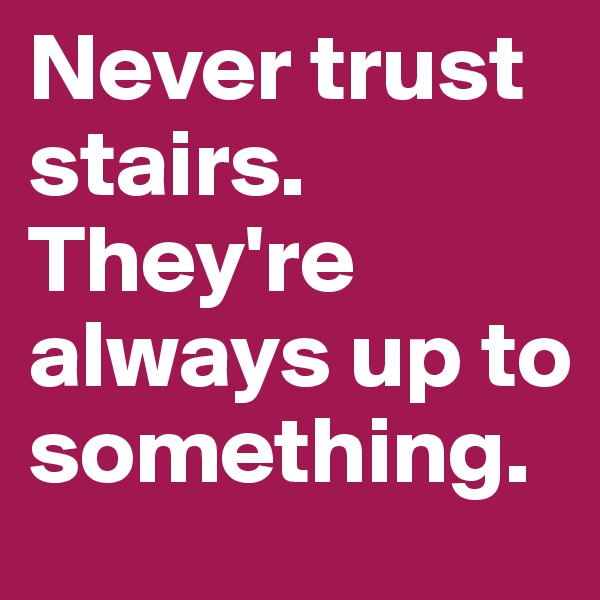 Never trust stairs. They're always up to something. 