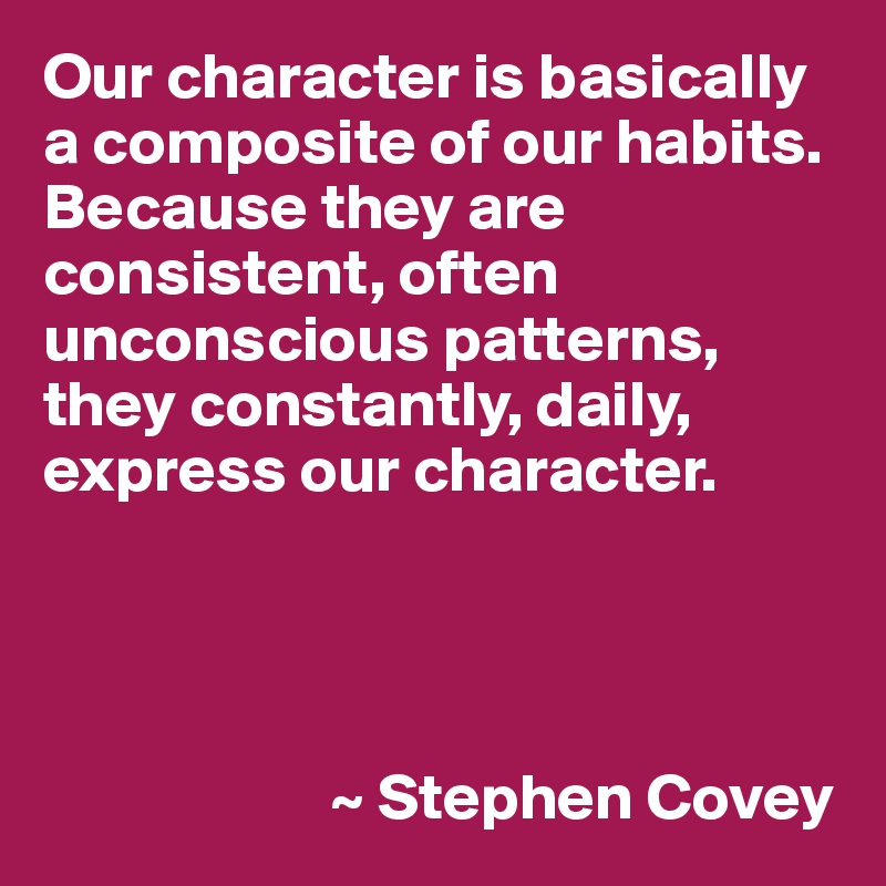 Our character is basically a composite of our habits. Because they are consistent, often unconscious patterns, they constantly, daily, express our character.




                      ~ Stephen Covey