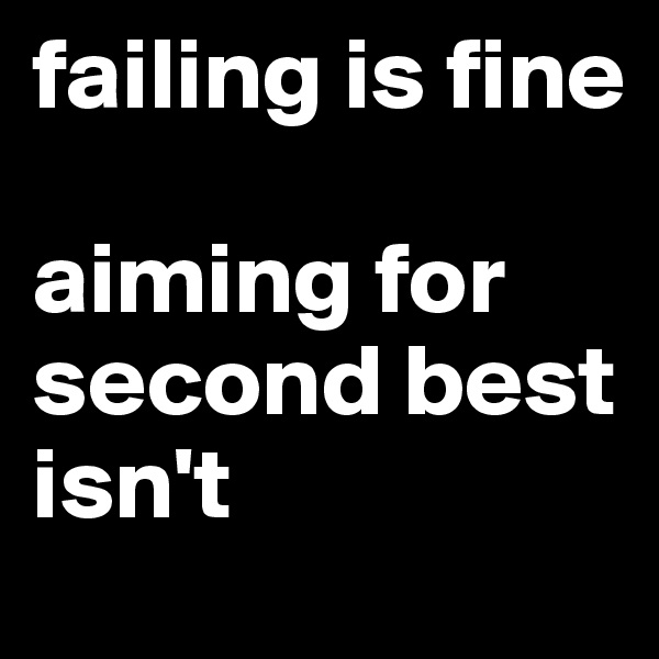 failing is fine

aiming for second best isn't
