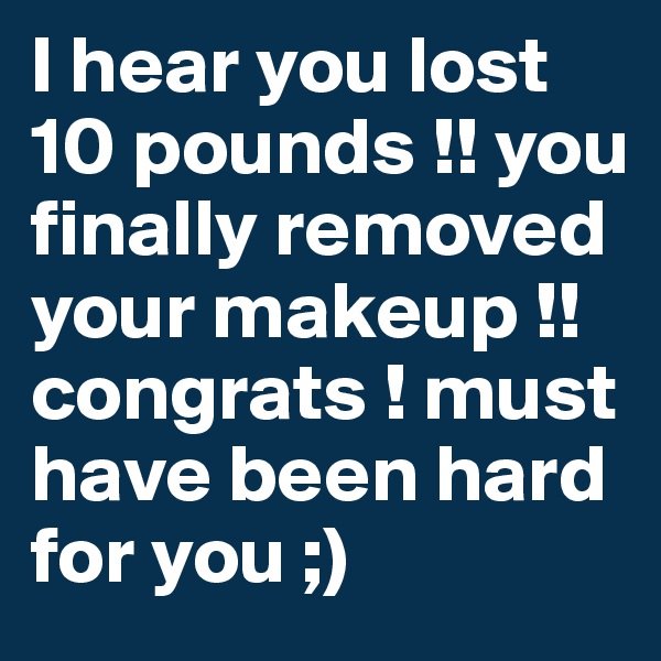 I hear you lost 10 pounds !! you finally removed your makeup !! congrats ! must have been hard for you ;)