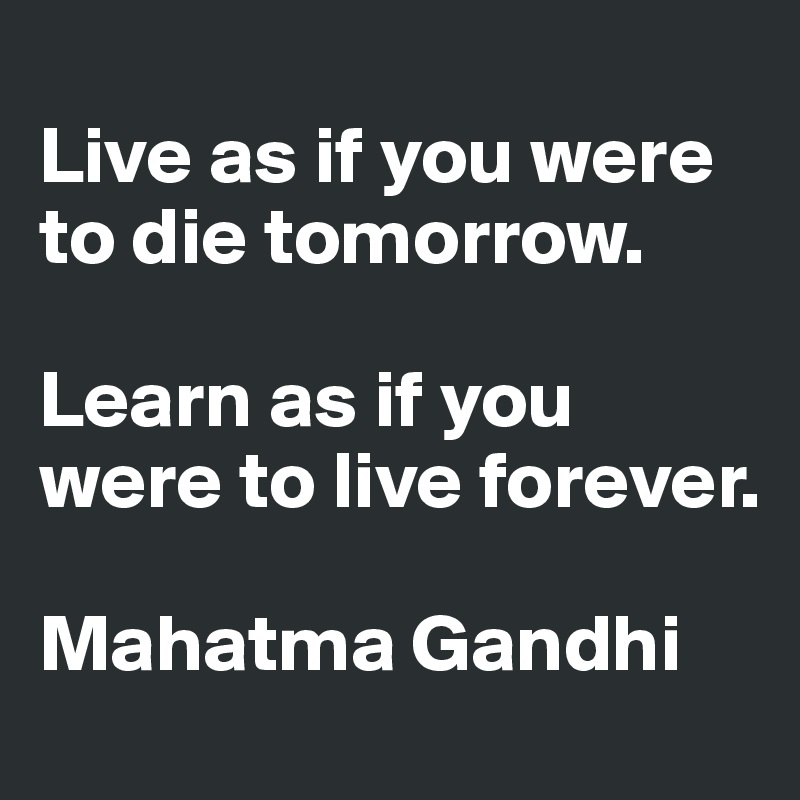 Live As If You Were To Die Tomorrow Learn As If You Were To Live Forever Mahatma Gandhi Post By Juli118 On Boldomatic