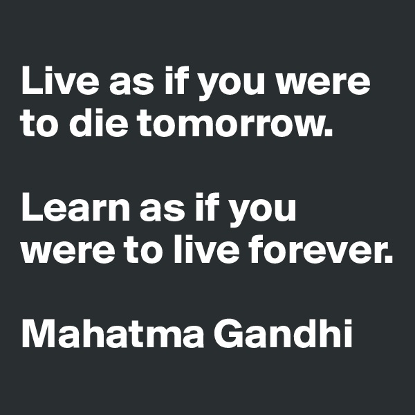 
Live as if you were to die tomorrow. 

Learn as if you were to live forever.

Mahatma Gandhi